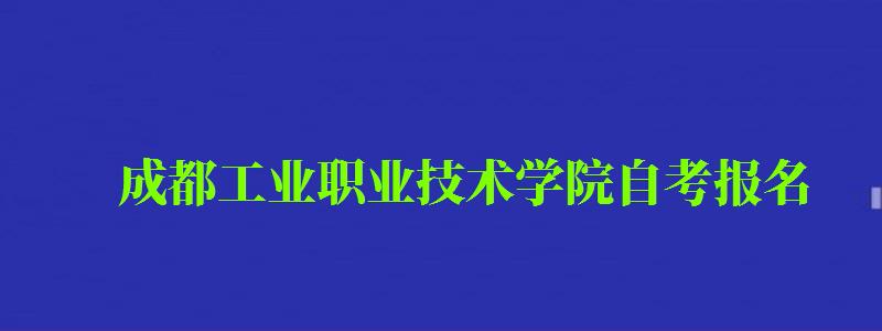 成都工業(yè)職業(yè)技術(shù)學(xué)院自考報(bào)名 成都工業(yè)職業(yè)技術(shù)學(xué)院自考報(bào)名