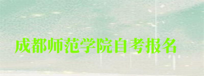 成都師范學院自考報名 成都師范學院自考報名