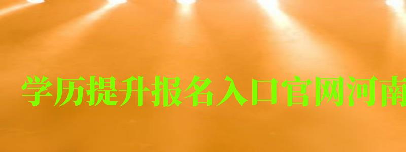 學歷提升報名入口官網河南 學歷提升報名入口官網河南