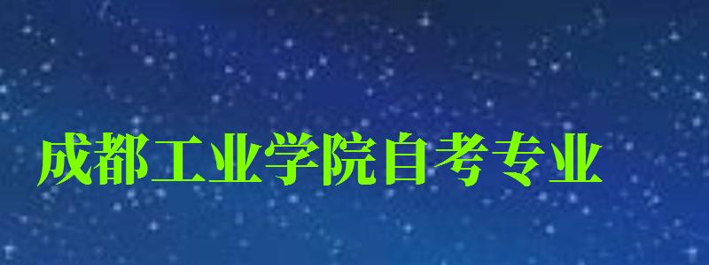 成都工業學院自考專業 成都工業學院自考專業