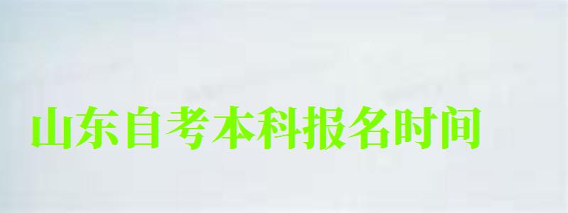 山東自考本科報名時間 山東自考本科報名時間