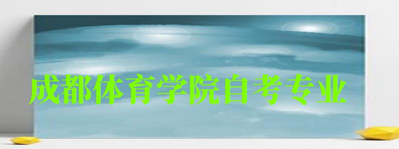 成都體育學(xué)院自考專業(yè) 成都體育學(xué)院自考專業(yè)