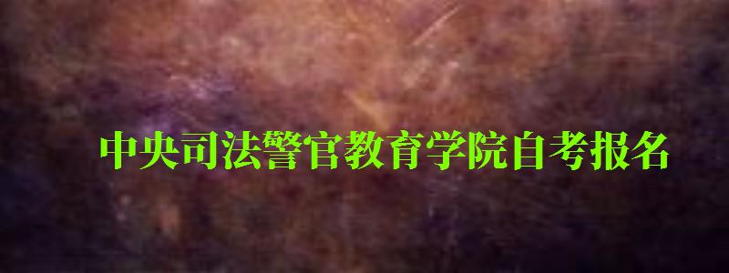 中央司法警官教育學(xué)院自考報(bào)名 中央司法警官教育學(xué)院自考報(bào)名