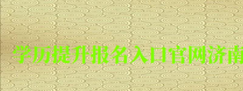 學歷提升報名入口官網濟南 學歷提升報名入口官網濟南