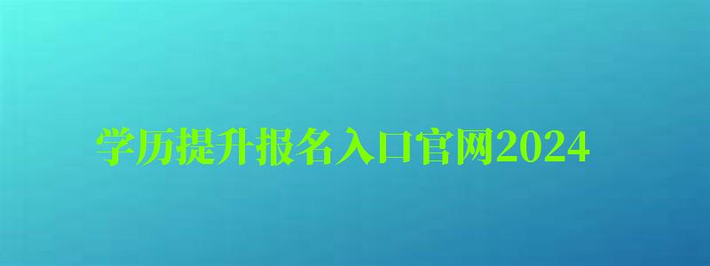 學歷提升報名入口官網2024 學歷提升報名入口官網2024