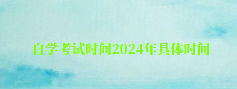 自學(xué)考試時(shí)間2024年具體時(shí)間 自學(xué)考試時(shí)間2024年具體時(shí)間