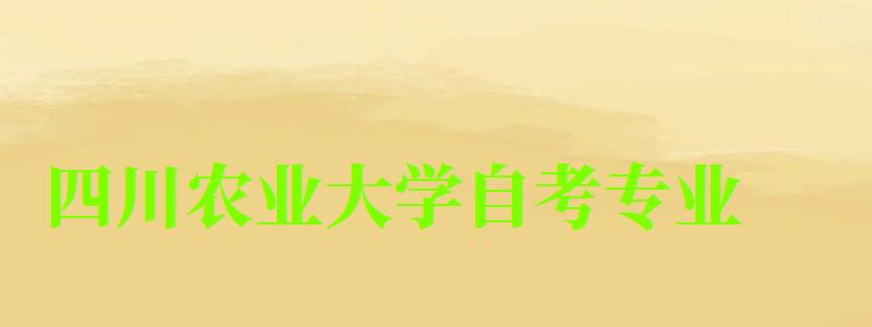 四川農(nóng)業(yè)大學(xué)自考專業(yè) 四川農(nóng)業(yè)大學(xué)自考專業(yè)