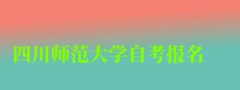 四川師范大學(xué)自考報(bào)名 四川師范大學(xué)自考報(bào)名
