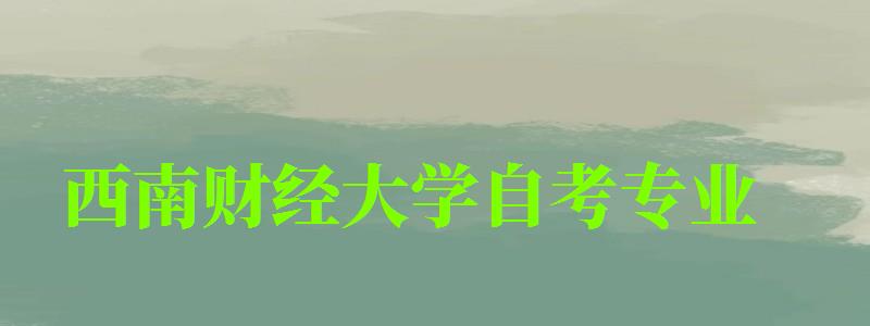 西南財經大學自考專業 西南財經大學自考專業
