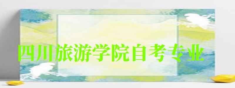 四川旅游學(xué)院自考專業(yè) 四川旅游學(xué)院自考專業(yè)