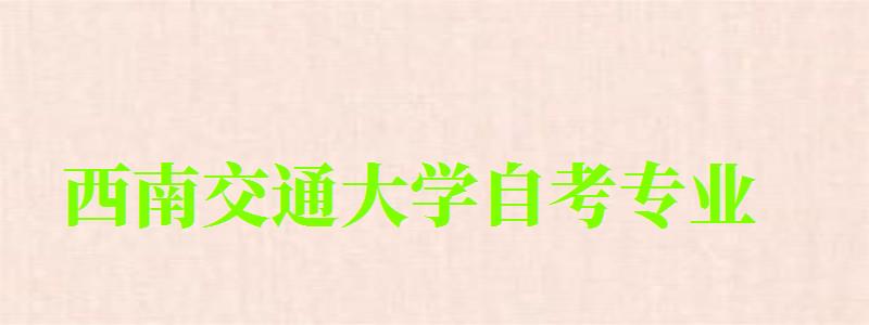 西南交通大學自考專業 西南交通大學自考專業