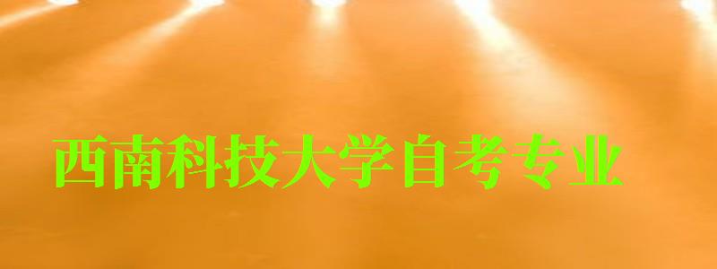 西南科技大學自考專業 西南科技大學自考專業