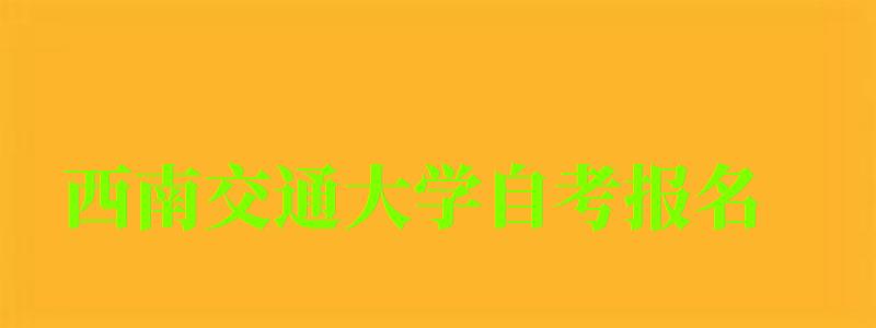 西南交通大學(xué)自考報名 西南交通大學(xué)自考報名