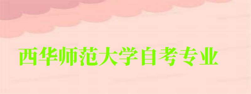西華師范大學自考專業 西華師范大學自考專業