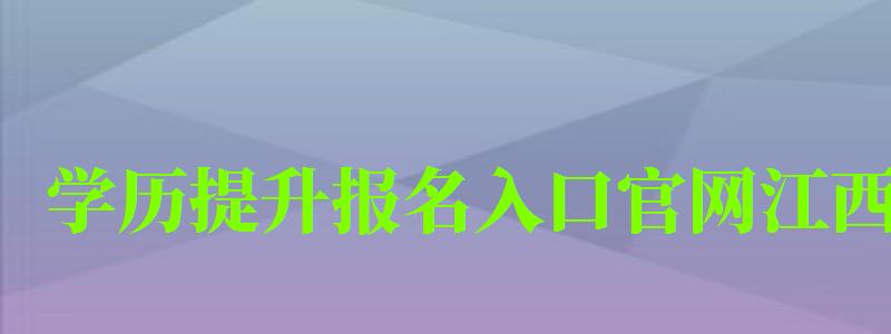 學歷提升報名入口官網江西 學歷提升報名入口官網江西
