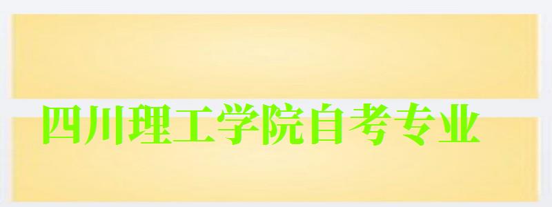 四川理工學(xué)院自考專業(yè) 四川理工學(xué)院自考專業(yè)