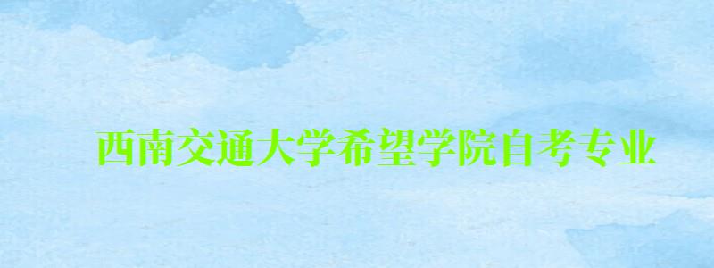西南交通大學(xué)希望學(xué)院自考專業(yè) 西南交通大學(xué)希望學(xué)院自考專業(yè)