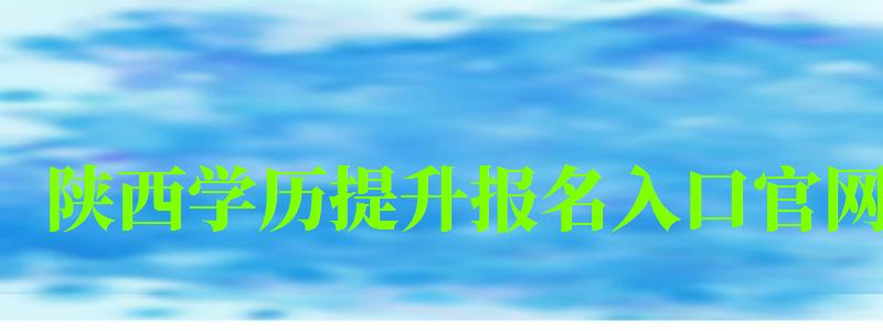 陜西學歷提升報名入口官網 陜西學歷提升報名入口官網