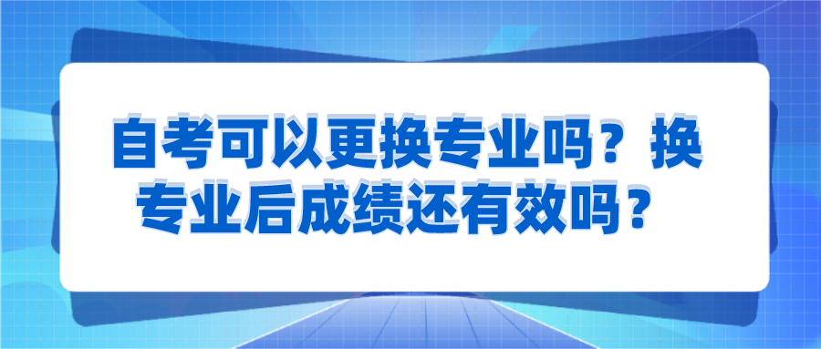自考可以更換專業(yè)嗎？換專業(yè)后成績還有效嗎？