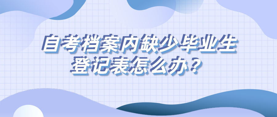 自考檔案內(nèi)缺少畢業(yè)生登記表怎么辦？