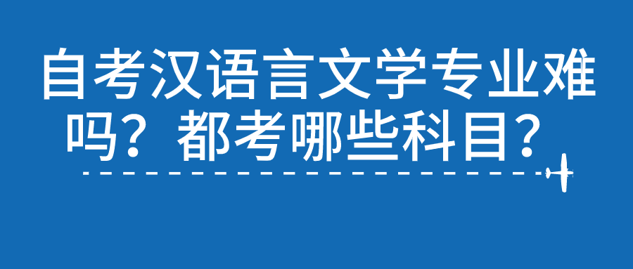 自考漢語(yǔ)言文學(xué)專業(yè)難嗎？都考哪些科目？