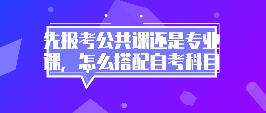 先報考公共課還是專業課，怎么搭配自考科目