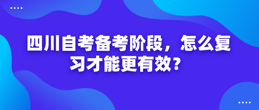 四川自考備考階段，怎么復習才能更有效？