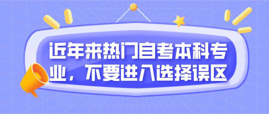近年來熱門自考本科專業(yè)，不要進入選擇誤區(qū)