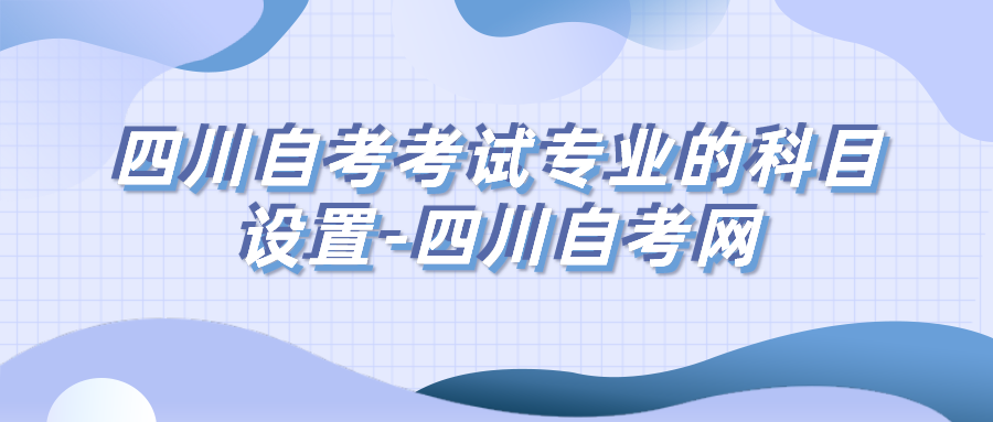 四川自考考試專業(yè)的科目設(shè)置-四川自考網(wǎng)