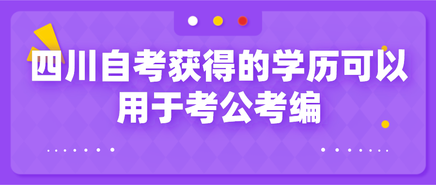 四川自考獲得的學(xué)歷可以用于考公考編