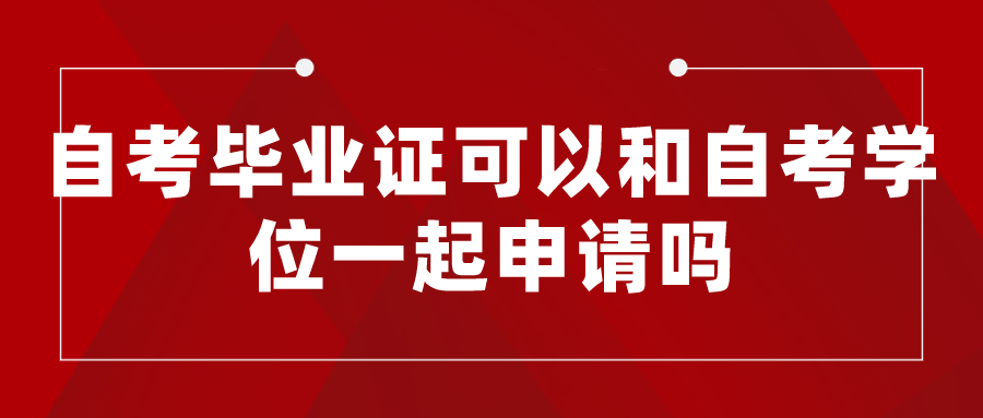 自考畢業證可以和自考學位一起申請嗎