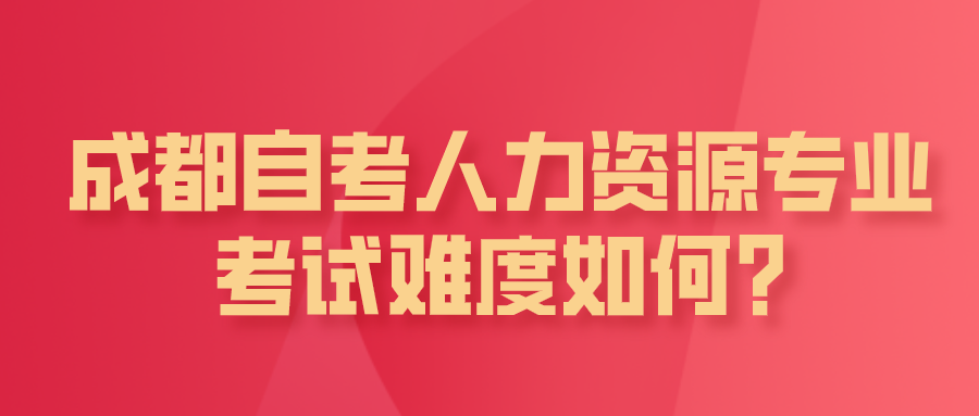 成都自考人力資源專業考試難度如何?哪些人適合報考?