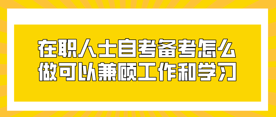 在職人士自考備考怎么做可以兼顧好工作和學(xué)習(xí)？
