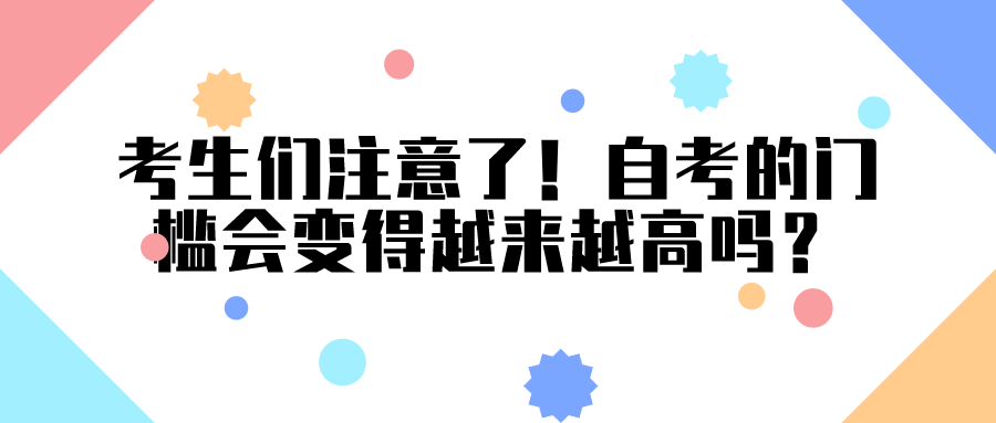 考生們注意了！自考的門檻會變得越來越高嗎？