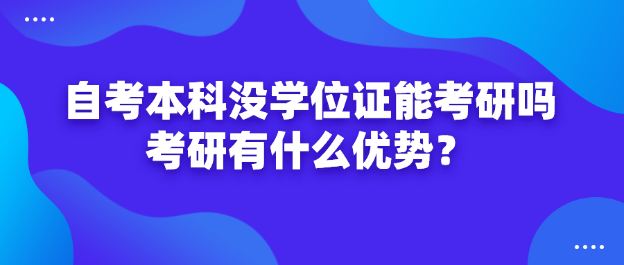自考本科沒有學(xué)位證能考研嗎？考研有什么優(yōu)勢？