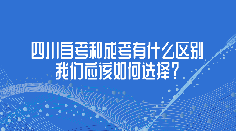 四川自考和成考有什么區別，我們應該如何選擇？