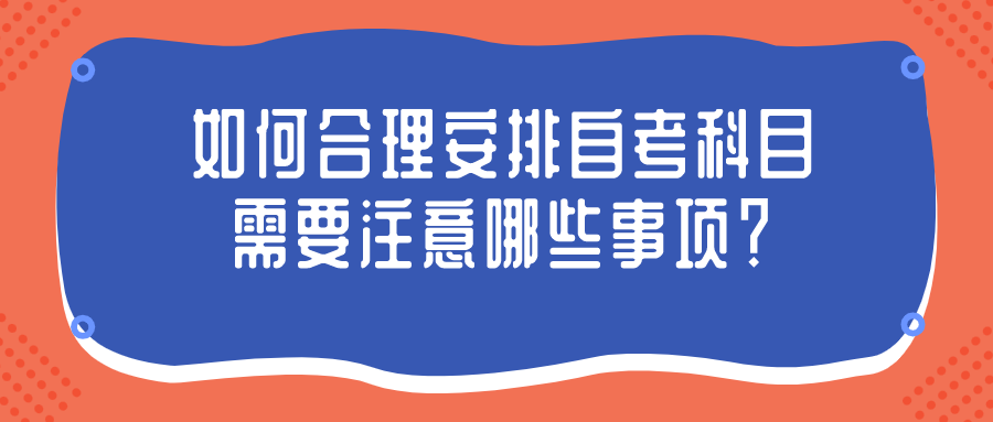如何合理安排自考科目，需要注意哪些事項(xiàng)？
