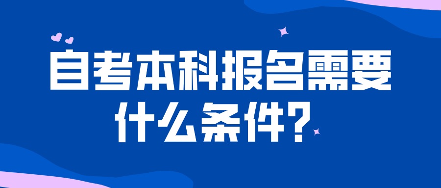 自考本科報名需要什么條件？了解自考的相關(guān)知識
