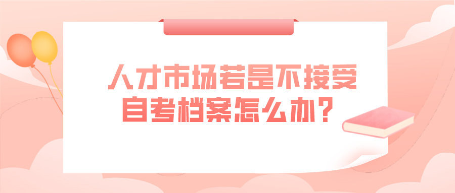 自考畢業后，人才市場若是不接受檔案怎么辦？