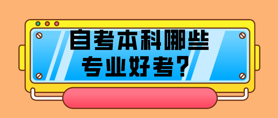 自考本科哪些專業(yè)好考？好通過的專業(yè)有哪些？
