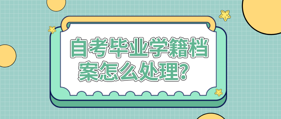 自考畢業后，學籍檔案怎么處理？