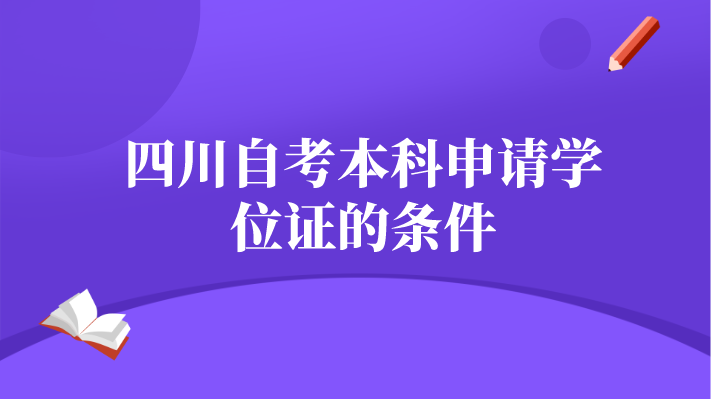 四川自考本科申請(qǐng)學(xué)位證的條件