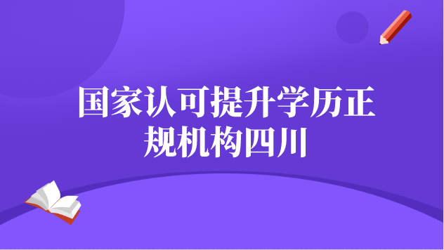 國家認可提升學(xué)歷正規(guī)機構(gòu)四川