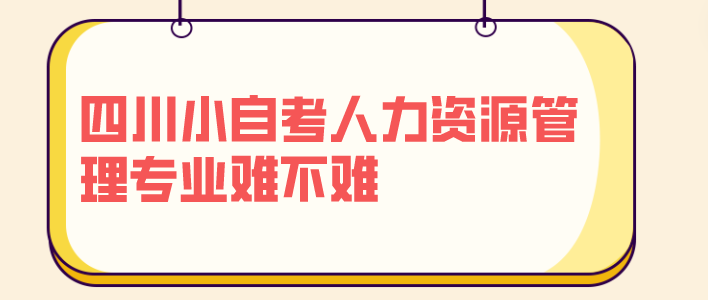 四川小自考人力資源管理專業難不難？