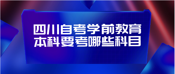 四川自考學前教育本科要考哪些科目