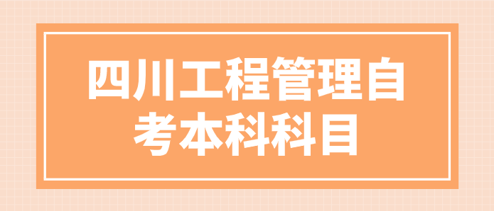 四川工程管理自考本科科目有哪些