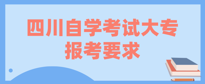 四川自學考試大專報考要求是什么
