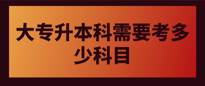大專升本科需要考多少科目