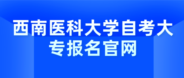 西南醫(yī)科大學(xué)自考大專報(bào)名官網(wǎng)