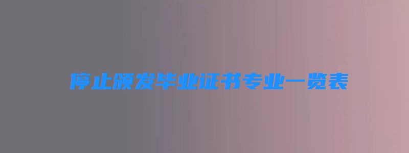  停止頒發(fā)畢業(yè)證書專業(yè)一覽表